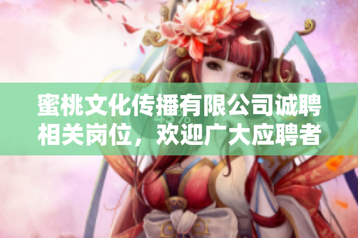 蜜桃文化傳播有限公司誠(chéng)聘相關(guān)崗位，歡迎廣大應(yīng)聘者加入