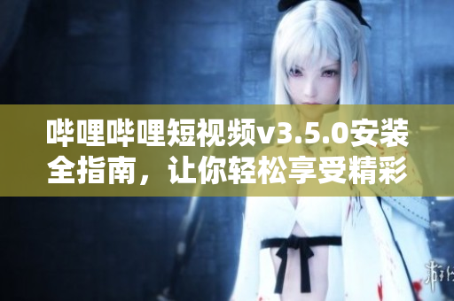 嗶哩嗶哩短視頻v3.5.0安裝全指南，讓你輕松享受精彩視頻。