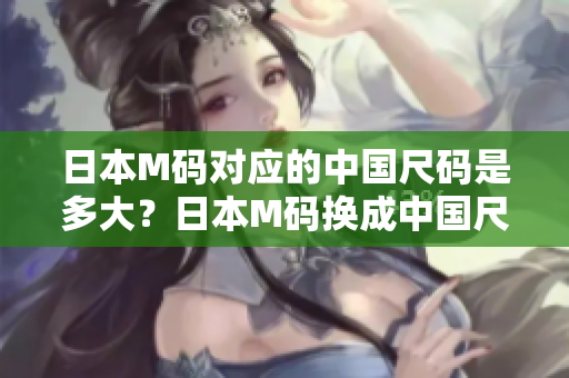 日本M碼對應(yīng)的中國尺碼是多大？日本M碼換成中國尺碼穿多合適？