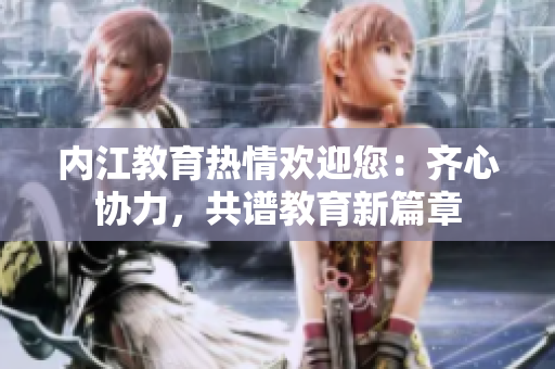 內(nèi)江教育熱情歡迎您：齊心協(xié)力，共譜教育新篇章