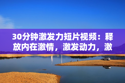 30分鐘激發(fā)力短片視頻：釋放內(nèi)在激情，激發(fā)動(dòng)力，激勵(lì)生活