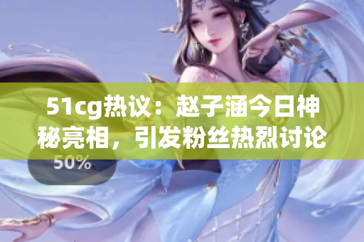 51cg熱議：趙子涵今日神秘亮相，引發(fā)粉絲熱烈討論