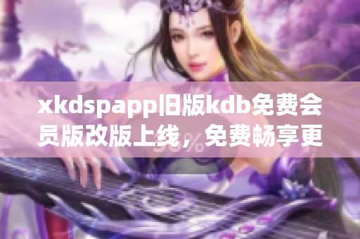 xkdspapp舊版kdb免費(fèi)會(huì)員版改版上線，免費(fèi)暢享更多特權(quán)