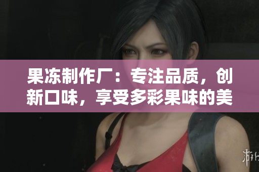 果凍制作廠：專注品質(zhì)，創(chuàng)新口味，享受多彩果味的美好時光