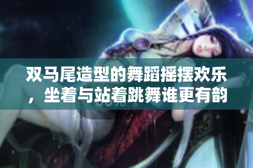 雙馬尾造型的舞蹈搖擺歡樂(lè)，坐著與站著跳舞誰(shuí)更有韻味