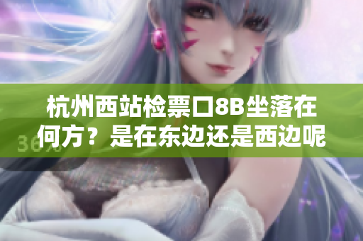 杭州西站檢票口8B坐落在何方？是在東邊還是西邊呢？
