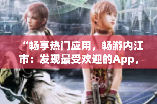 “暢享熱門應(yīng)用，暢游內(nèi)江市：發(fā)現(xiàn)最受歡迎的App，讓您的生活更加豐富多彩！”