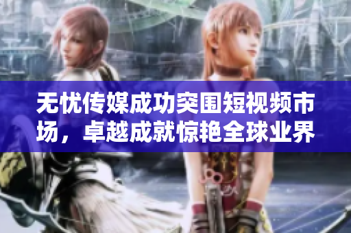 無(wú)憂傳媒成功突圍短視頻市場(chǎng)，卓越成就驚艷全球業(yè)界