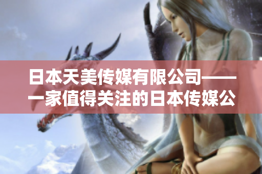 日本天美傳媒有限公司——一家值得關(guān)注的日本傳媒公司，其發(fā)展?fàn)顩r如何？