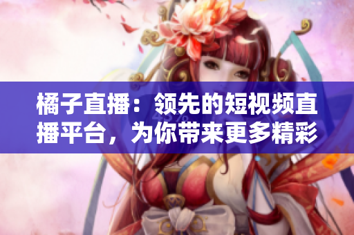 橘子直播：領(lǐng)先的短視頻直播平臺(tái)，為你帶來更多精彩內(nèi)容