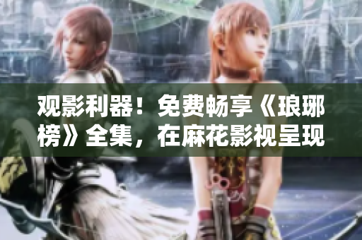 觀影利器！免費暢享《瑯琊榜》全集，在麻花影視呈現(xiàn)，高清畫質(zhì)震撼感受歷史傳奇編織！