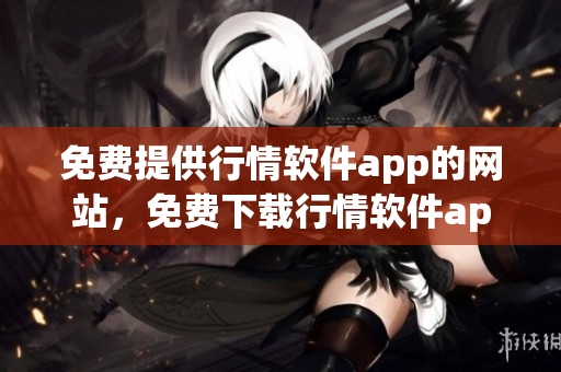 免費(fèi)提供行情軟件app的網(wǎng)站，免費(fèi)下載行情軟件app網(wǎng)站進(jìn)行股票交易和行情資訊