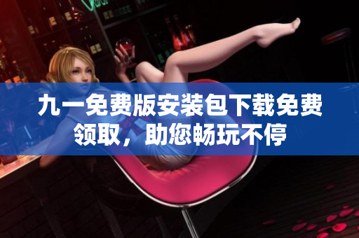 九一免費版安裝包下載免費領取，助您暢玩不停