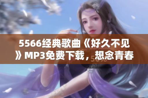5566經(jīng)典歌曲《好久不見(jiàn)》MP3免費(fèi)下載，想念青春回憶再次回蕩