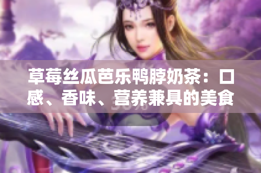 草莓絲瓜芭樂(lè)鴨脖奶茶：口感、香味、營(yíng)養(yǎng)兼具的美食飲品調(diào)查與評(píng)價(jià)