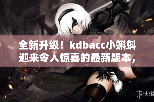 全新升級！kdbacc小蝌蚪迎來令人驚喜的最新版本，快來了解全新特點(diǎn)！