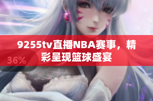 9255tv直播NBA賽事，精彩呈現(xiàn)籃球盛宴