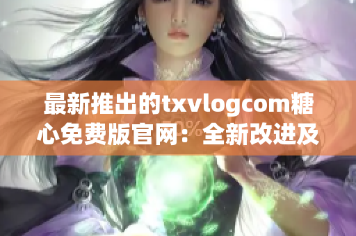 最新推出的txvlogcom糖心免費版官網(wǎng)：全新改進及興奮新功能