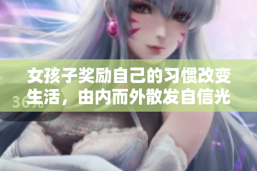 女孩子獎(jiǎng)勵(lì)自己的習(xí)慣改變生活，由內(nèi)而外散發(fā)自信光彩