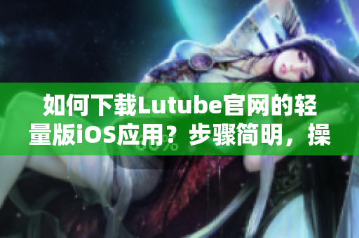 如何下載Lutube官網(wǎng)的輕量版iOS應用？步驟簡明，操作方便，快速方便地獲取視頻資源。