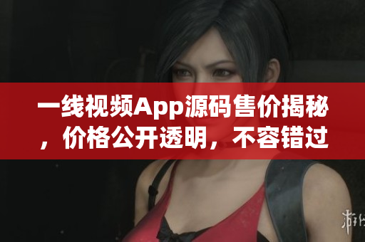 一線視頻App源碼售價揭秘，價格公開透明，不容錯過