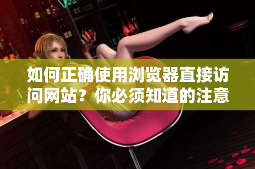 如何正確使用瀏覽器直接訪問網(wǎng)站？你必須知道的注意事項(xiàng)