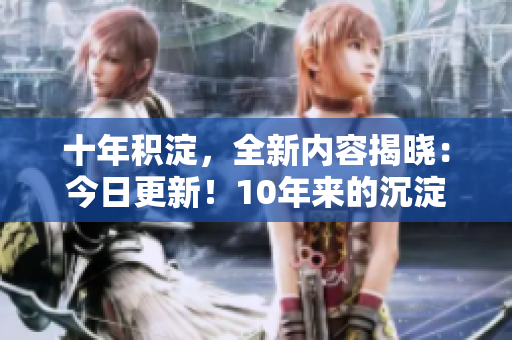 十年積淀，全新內容揭曉：今日更新！10年來的沉淀與新內容