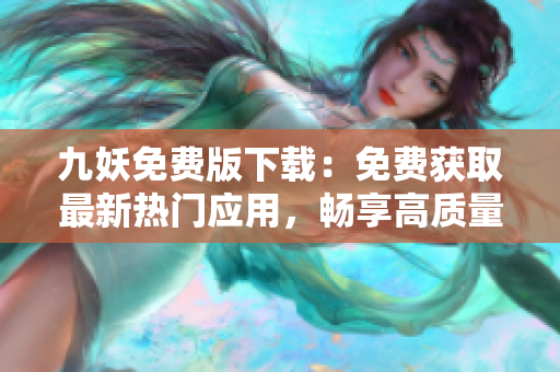 九妖免費版下載：免費獲取最新熱門應用，暢享高質(zhì)量移動應用下載樂趣