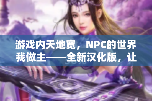 游戲內天地寬，NPC的世界我做主——全新漢化版，讓你暢游在虛擬世界的無限可能。