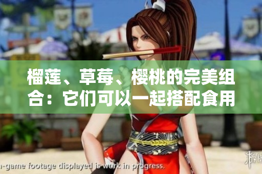榴蓮、草莓、櫻桃的完美組合：它們可以一起搭配食用嗎？