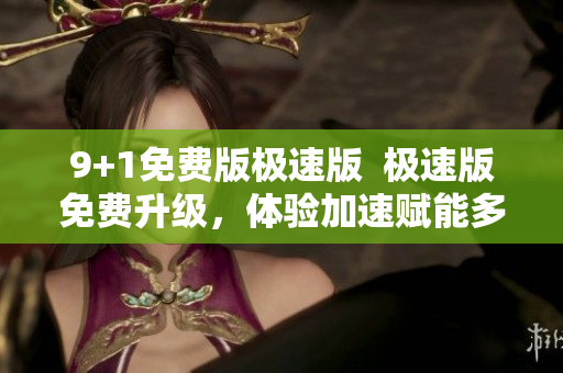 9+1免費版極速版  極速版免費升級，體驗加速賦能多人協(xié)作，提升工作效率