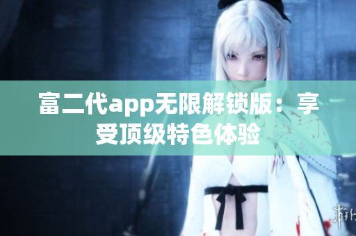 富二代app無限解鎖版：享受頂級(jí)特色體驗(yàn)