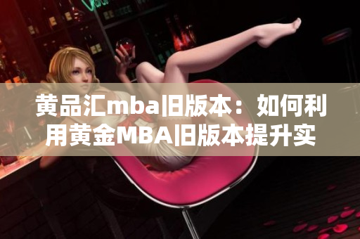 黃品匯mba舊版本：如何利用黃金MBA舊版本提升實戰(zhàn)能力？