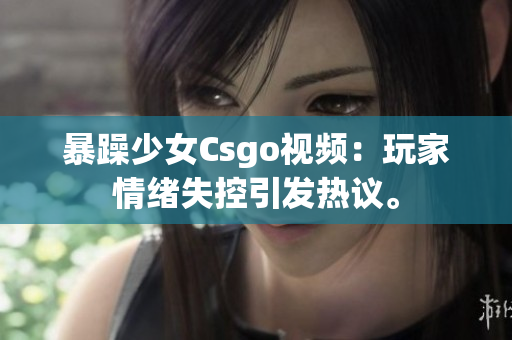 暴躁少女Csgo視頻：玩家情緒失控引發(fā)熱議。