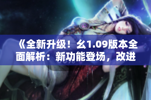 《全新升級！幺1.09版本全面解析：新功能登場，改進優(yōu)化全面升級》