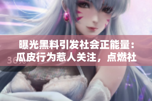 曝光黑料引發(fā)社會正能量：瓜皮行為惹人關注，點燃社會正能量