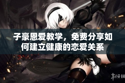 子豪恩愛教學(xué)，免費(fèi)分享如何建立健康的戀愛關(guān)系