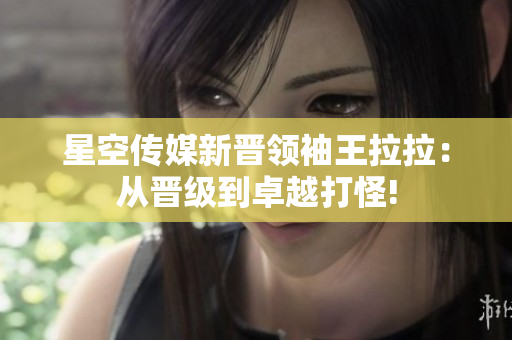 星空傳媒新晉領(lǐng)袖王拉拉：從晉級到卓越打怪!