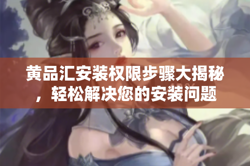 黃品匯安裝權(quán)限步驟大揭秘，輕松解決您的安裝問題