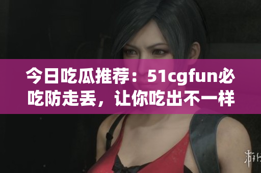 今日吃瓜推薦：51cgfun必吃防走丟，讓你吃出不一樣的樂趣!