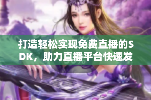 打造輕松實(shí)現(xiàn)免費(fèi)直播的SDK，助力直播平臺(tái)快速發(fā)展