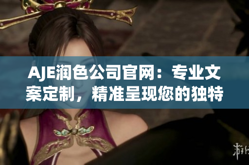 AJE潤色公司官網(wǎng)：專業(yè)文案定制，精準(zhǔn)呈現(xiàn)您的獨(dú)特價值 proposition