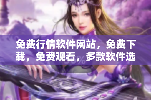 免費行情軟件網(wǎng)站，免費下載，免費觀看，多款軟件選擇
