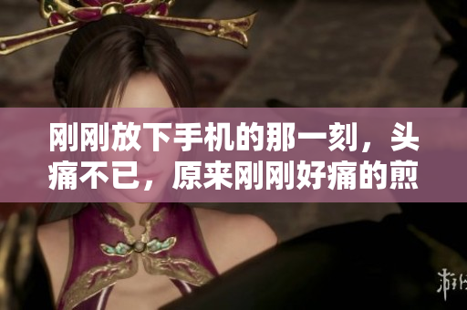剛剛放下手機(jī)的那一刻，頭痛不已，原來剛剛好痛的煎熬……