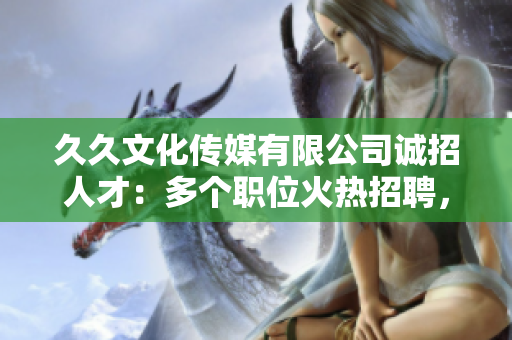 久久文化傳媒有限公司誠招人才：多個職位火熱招聘，期待您的加入！