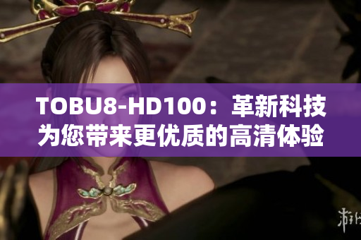 TOBU8-HD100：革新科技為您帶來更優(yōu)質(zhì)的高清體驗(yàn)