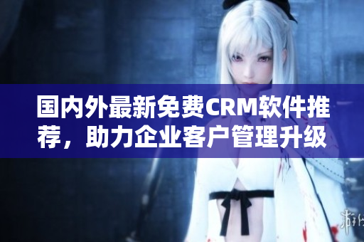 國內(nèi)外最新免費(fèi)CRM軟件推薦，助力企業(yè)客戶管理升級