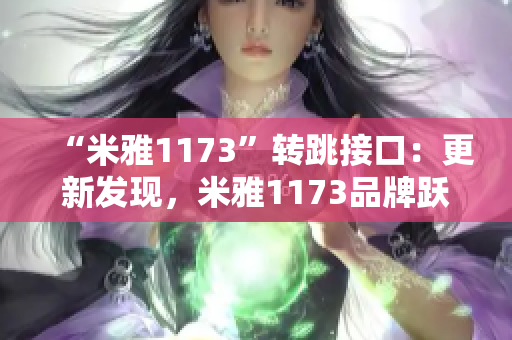 “米雅1173”轉(zhuǎn)跳接口：更新發(fā)現(xiàn)，米雅1173品牌躍升跳轉(zhuǎn)實現(xiàn)。