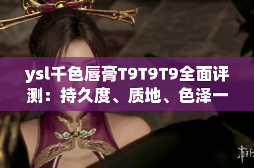 ysl千色唇膏T9T9T9全面評測：持久度、質(zhì)地、色澤一網(wǎng)打盡