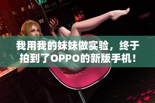 我用我的妹妹做實驗，終于拍到了OPPO的新版手機(jī)！